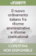 Il nuovo ordinamento italiano fra riforme amministrative e riforme costituzionali libro