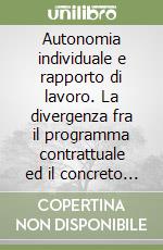 Autonomia individuale e rapporto di lavoro. La divergenza fra il programma contrattuale ed il concreto atteggiarsi del rapporto libro