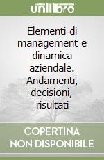 Elementi di management e dinamica aziendale. Andamenti, decisioni, risultati libro