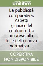 La pubblicità comparativa. Aspetti giuridici del confronto tra imprese alla luce della nuova normativa pubblica e autodisciplinare