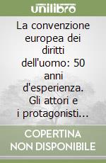 La convenzione europea dei diritti dell'uomo: 50 anni d'esperienza. Gli attori e i protagonisti della convenzione: il passato, l'avvenire