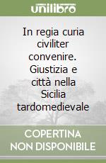 In regia curia civiliter convenire. Giustizia e città nella Sicilia tardomedievale libro