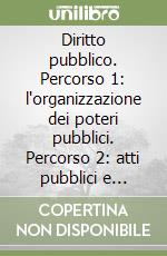 Diritto pubblico. Percorso 1: l'organizzazione dei poteri pubblici. Percorso 2: atti pubblici e tutela dei diritti libro