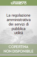 La regolazione amministrativa dei servizi di pubblica utilità