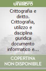 Crittografia e diritto. Crittografia, utilizzo e disciplina giuridica documento informatico e firma digitale, segretezza delle informazioni e sorveglianza globale libro