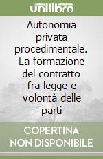 Autonomia privata procedimentale. La formazione del contratto fra legge e volontà delle parti libro