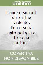 Figure e simboli dell'ordine violento. Percorsi fra antropologia e filosofia politica libro