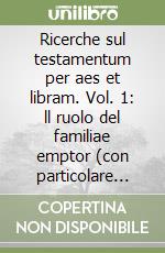 Ricerche sul testamentum per aes et libram. Vol. 1: ll ruolo del familiae emptor (con particolare riguardo al formulario del testamento librale)