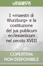 I «maestri di Wurzburg» e la costituzione del jus publicum ecclesiasticum nel secolo XVIII libro