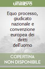 Equo processo, giudicato nazionale e convenzione europea dei diritti dell'uomo