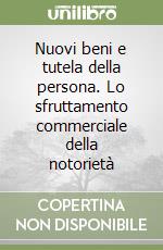 Nuovi beni e tutela della persona. Lo sfruttamento commerciale della notorietà libro