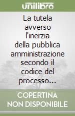 La tutela avverso l'inerzia della pubblica amministrazione secondo il codice del processo amministrativo libro