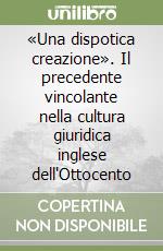 «Una dispotica creazione». Il precedente vincolante nella cultura giuridica inglese dell'Ottocento libro