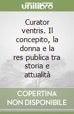 Curator ventris. Il concepito, la donna e la res publica tra storia e attualità libro