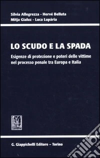 Lo scudo e la spada. Esigenze di protezione e poteri delle vittime nel processo penale tra Europa e Italia libro
