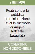 Reati contro la pubblica amministrazione. Studi in memoria di Angelo Raffaele Latagliata libro
