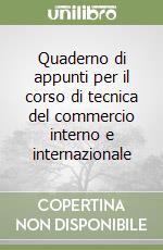 Quaderno di appunti per il corso di tecnica del commercio interno e internazionale libro