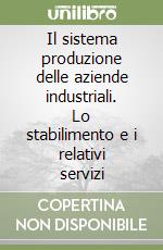 Il sistema produzione delle aziende industriali. Lo stabilimento e i relativi servizi libro