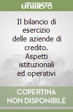 Il bilancio di esercizio delle aziende di credito. Aspetti istituzionali ed operativi