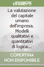 La valutazione del capitale umano dell'impresa. Modelli qualitativi e quantitativi di logica economico-aziendale libro