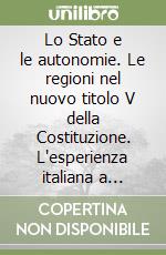 Lo Stato e le autonomie. Le regioni nel nuovo titolo V della Costituzione. L'esperienza italiana a confronto con altri paesi libro