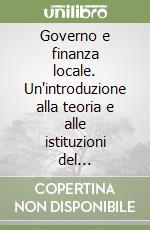 Governo e finanza locale. Un'introduzione alla teoria e alle istituzioni del federalismo fiscale libro