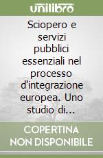 Sciopero e servizi pubblici essenziali nel processo d'integrazione europea. Uno studio di diritto comparato e comunitario