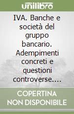 IVA. Banche e società del gruppo bancario. Adempimenti concreti e questioni controverse. Commento alle disposizioni contenute nel D.P.R. 26 ottobre 1972, n. 633...