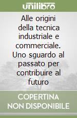 Alle origini della tecnica industriale e commerciale. Uno sguardo al passato per contribuire al futuro