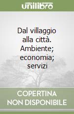 Dal villaggio alla città. Ambiente; economia; servizi libro