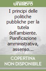 I principi delle politiche pubbliche per la tutela dell'ambiente. Pianificazione amministrativa, assenso preventivo e responsabilità civile libro