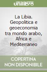 La Libia. Geopolitica e geoeconomia tra mondo arabo, Africa e Mediterraneo libro