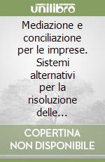 Mediazione e conciliazione per le imprese. Sistemi alternativi per la risoluzione delle controversie nel diritto italiano e comunitario libro