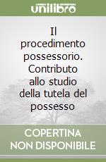 Il procedimento possessorio. Contributo allo studio della tutela del possesso libro