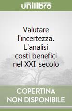 Valutare l'incertezza. L'analisi costi benefici nel XXI secolo libro