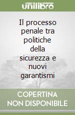 Il processo penale tra politiche della sicurezza e nuovi garantismi libro