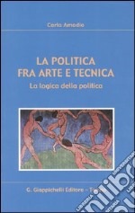 La politica fra arte e tecnica. La logica della politica libro