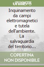 Inquinamento da campi elettromagnetici e tutela dell'ambiente. La salvaguardia del territorio fra Stato, regioni ed enti locali libro