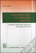 Il regionalismo multipolare asiatico. Contributo al diritto della cooperazione istituzionalizzata fra stati libro