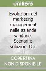 Evoluzioni del marketing management nelle aziende sanitarie. Scenari e soluzioni ICT libro