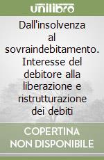 Dall'insolvenza al sovraindebitamento. Interesse del debitore alla liberazione e ristrutturazione dei debiti