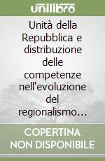 Unità della Repubblica e distribuzione delle competenze nell'evoluzione del regionalismo italiano libro