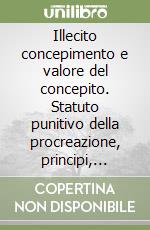 Illecito concepimento e valore del concepito. Statuto punitivo della procreazione, principi, prassi libro