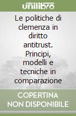 Le politiche di clemenza in diritto antitrust. Principi, modelli e tecniche in comparazione libro