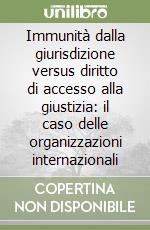 Immunità dalla giurisdizione versus diritto di accesso alla giustizia: il caso delle organizzazioni internazionali libro