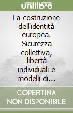 La costruzione dell'identità europea. Sicurezza collettiva, libertà individuali e modelli di regolazione sociale libro
