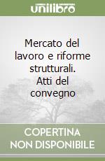 Mercato del lavoro e riforme strutturali. Atti del convegno