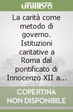 La carità come metodo di governo. Istituzioni caritative a Roma dal pontificato di Innocenzo XII a quello di Benedetto XIV libro