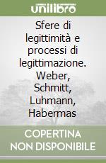 Sfere di legittimità e processi di legittimazione. Weber, Schmitt, Luhmann, Habermas libro