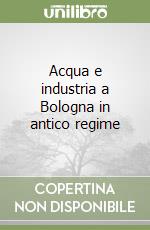 Acqua e industria a Bologna in antico regime libro